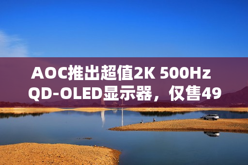 AOC推出超值2K 500Hz QD-OLED显示器，仅售4999元！