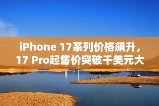 iPhone 17系列价格飙升，17 Pro起售价突破千美元大关！