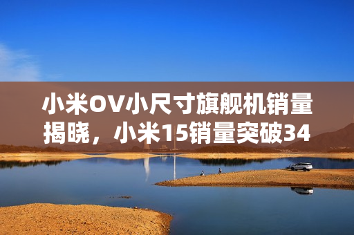 小米OV小尺寸旗舰机销量揭晓，小米15销量突破346万台