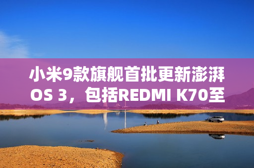 小米9款旗舰首批更新澎湃OS 3，包括REDMI K70至尊版在内