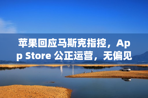 苹果回应马斯克指控，App Store 公正运营，无偏见对待开发者
