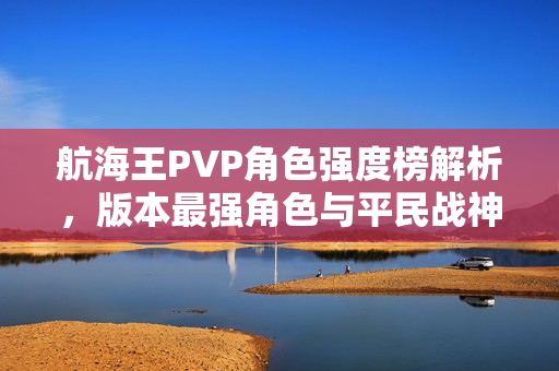 航海王PVP角色强度榜解析，版本最强角色与平民战神一网打尽
