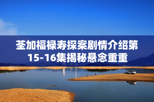 荃加福禄寿探案剧情介绍第15-16集揭秘悬念重重