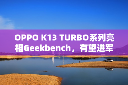 OPPO K13 TURBO系列亮相Geekbench，有望进军海外市场
