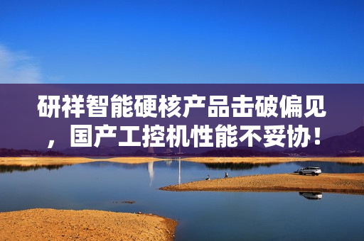 研祥智能硬核产品击破偏见,国产工控机性能不妥协! 研祥智能硬核产品击破偏见,国产工控机性能不妥协!