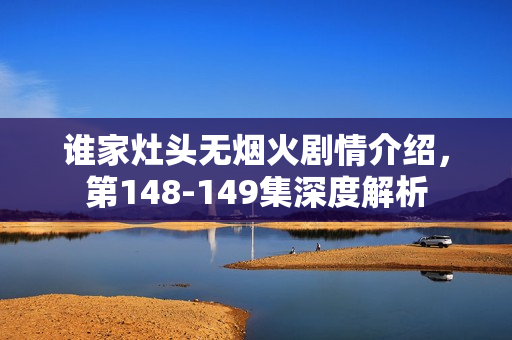 谁家灶头无烟火剧情介绍，第148-149集深度解析