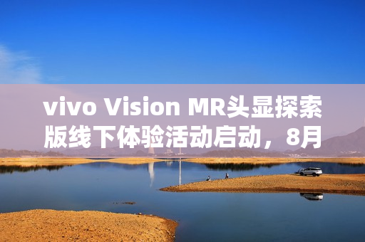 vivo Vision MR头显探索版线下体验活动启动，8月21日发布，独家体验，不对外销售