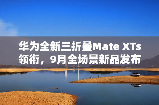 华为全新三折叠Mate XTs领衔，9月全场景新品发布会盛大启幕