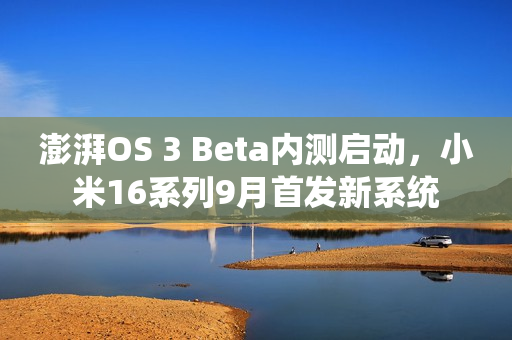澎湃OS 3 Beta内测启动，小米16系列9月首发新系统