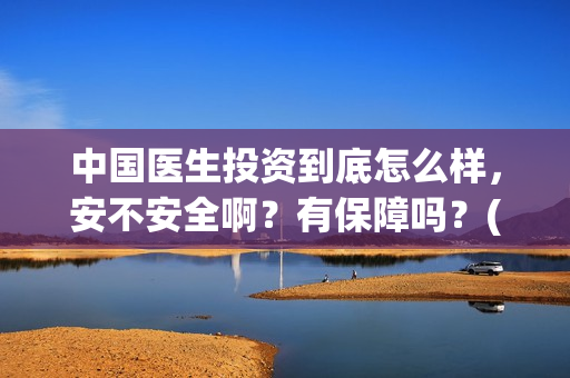中国医生投资到底怎么样，安不安全啊？有保障吗？(中国医生投资了多少钱)