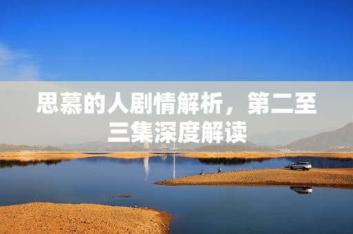 思慕的人剧情解析，第二至三集深度解读