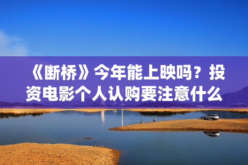 《断桥》今年能上映吗？投资电影个人认购要注意什么？(《断桥》今年能看吗)