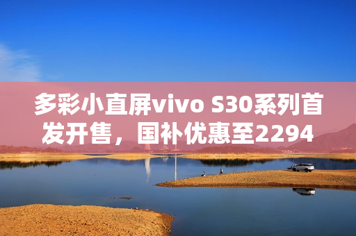 多彩小直屏vivo S30系列首发开售，国补优惠至2294元起！