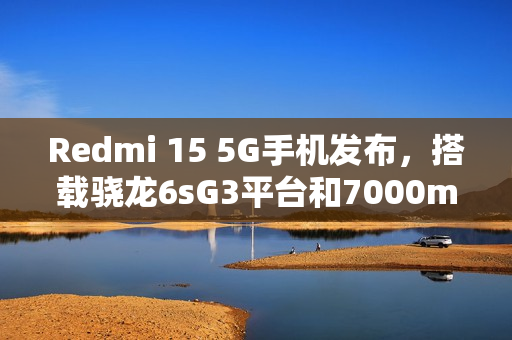 Redmi 15 5G手机发布，搭载骁龙6sG3平台和7000mAh大电池的新品亮相