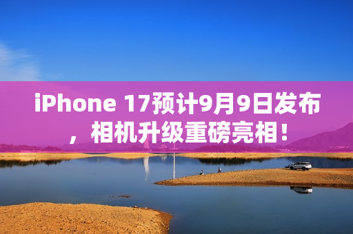 iPhone 17预计9月9日发布，相机升级重磅亮相！