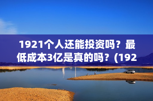 1921个人还能投资吗？最低成本3亿是真的吗？(1921投资赚钱吗)