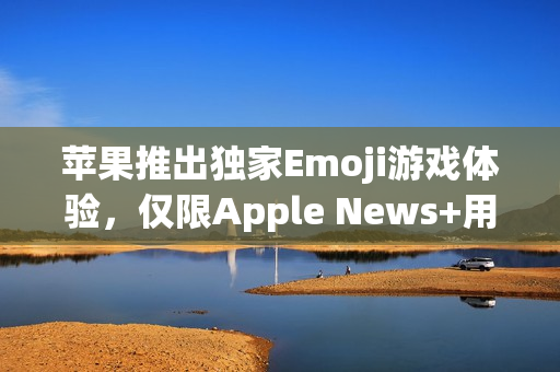 苹果推出独家Emoji游戏体验，仅限Apple News+用户限时畅享