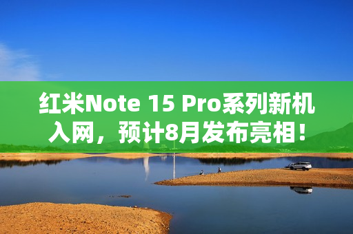 红米Note 15 Pro系列新机入网，预计8月发布亮相！