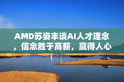 AMD苏姿丰谈AI人才理念，信念胜于高薪，赢得人心是关键