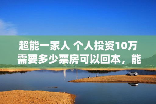 超能一家人 个人投资10万 需要多少票房可以回本，能收益多少(超能一家人出品方)