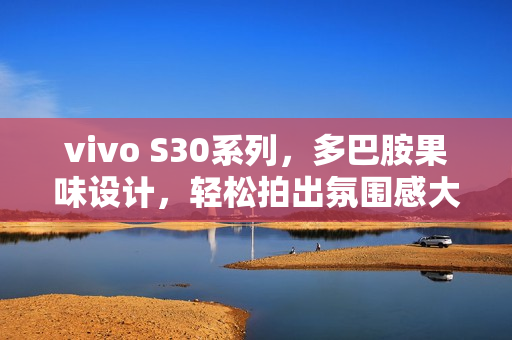 vivo S30系列，多巴胺果味设计，轻松拍出氛围感大片