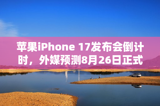 苹果iPhone 17发布会倒计时，外媒预测8月26日正式官宣