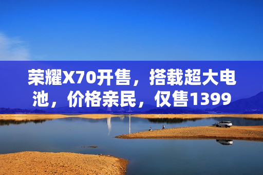 荣耀X70开售，搭载超大电池，价格亲民，仅售1399元起