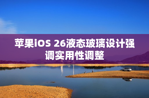 苹果iOS 26液态玻璃设计强调实用性调整