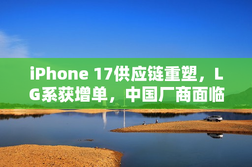 iPhone 17供应链重塑，LG系获增单，中国厂商面临压力挑战