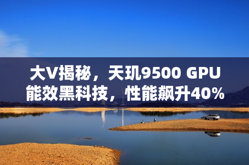 大V揭秘,天玑9500 GPU能效黑科技,性能飙升40%! 大V揭秘,天玑9500 GPU能效黑科技,性能飙升40%!