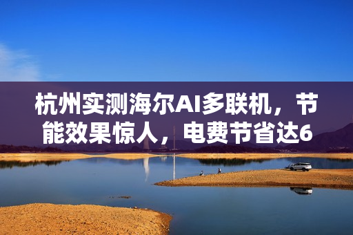 杭州实测海尔AI多联机，节能效果惊人，电费节省达6.7折！