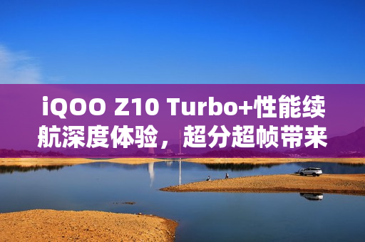 iQOO Z10 Turbo+性能续航深度体验，超分超帧带来极致体验！