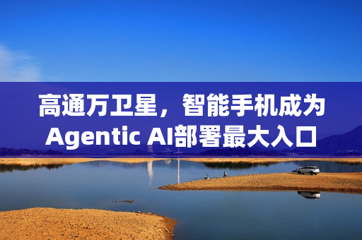 高通万卫星，智能手机成为Agentic AI部署最大入口点