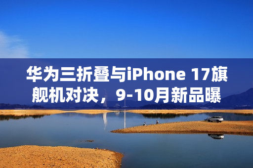华为三折叠与iPhone 17旗舰机对决，9-10月新品曝光