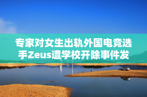 专家对女生出轨外国电竞选手Zeus遭学校开除事件发声，公布全名不妥引发争议