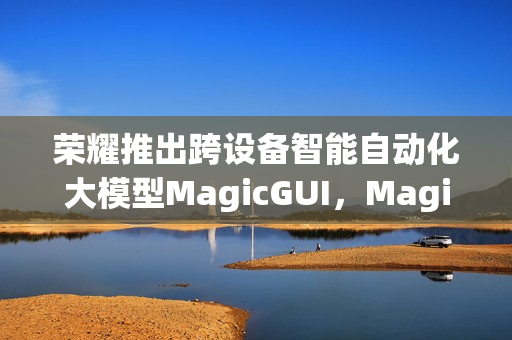 荣耀推出跨设备智能自动化大模型MagicGUI，Magic V5首发亮相