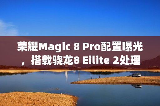 荣耀Magic 8 Pro配置曝光，搭载骁龙8 Eilite 2处理器与2亿像素大底潜望镜头