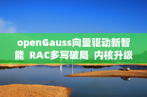 openGauss向量驱动新智能  RAC多写破局  内核升级再启航