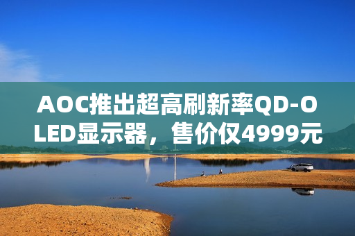 AOC推出超高刷新率QD-OLED显示器,售价仅4999元! AOC推出超高刷新率QD-OLED显示器,售价仅4999元!