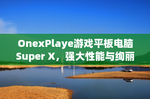 OnexPlaye游戏平板电脑Super X，强大性能与绚丽画面的完美结合——120W满功耗释放与2.8K OLED屏幕体验