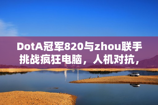 DotA冠军820与zhou联手挑战疯狂电脑，人机对抗，谁将胜出？