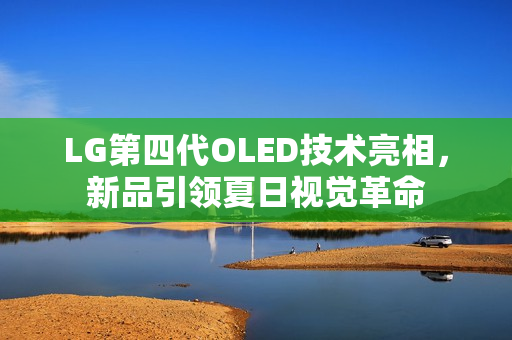 LG第四代OLED技术亮相，新品引领夏日视觉革命