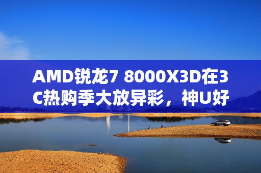 AMD锐龙7 8000X3D在3C热购季大放异彩，神U好价推荐