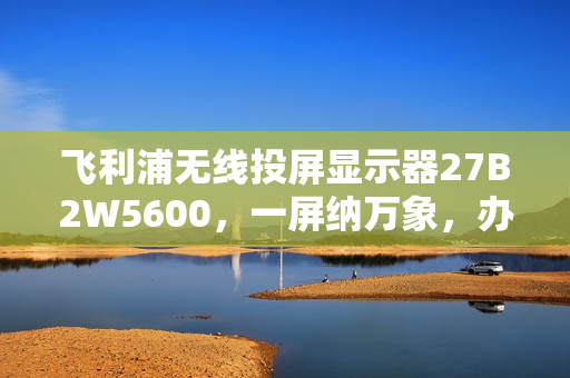飞利浦无线投屏显示器27B2W5600，一屏纳万象，办公娱乐首选！
