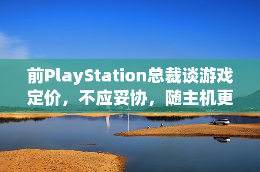 前PlayStation总裁谈游戏定价，不应妥协，随主机更新换代价格上涨