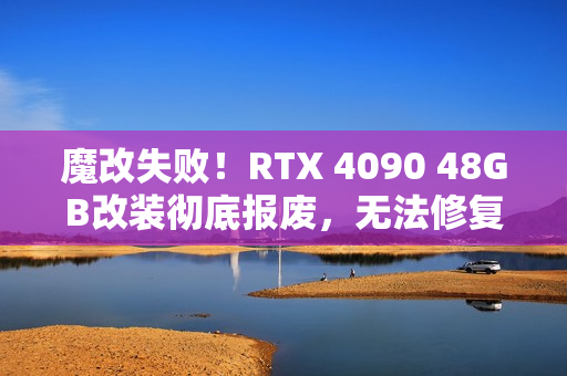 魔改失败！RTX 4090 48GB改装彻底报废，无法修复！