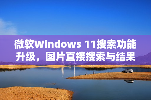 微软Windows 11搜索功能升级，图片直接搜索与结果展示