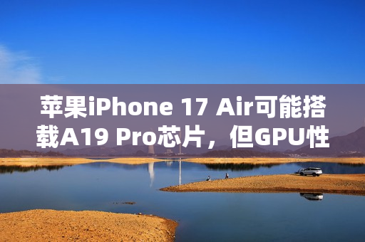苹果iPhone 17 Air可能搭载A19 Pro芯片，但GPU性能有所调整？