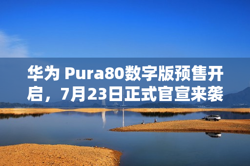 华为 Pura80数字版预售开启，7月23日正式官宣来袭