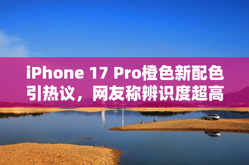 iPhone 17 Pro橙色新配色引热议,网友称辨识度超高 iPhone 17 Pro橙色新配色引热议,网友称辨识度超高